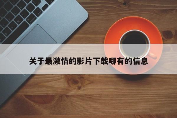 关于最激情的影片下载哪有的信息