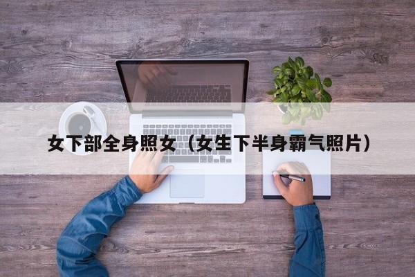 女下部全身照女(女生下半身霸气照片)