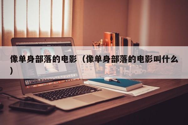 像单身部落的电影(像单身部落的电影叫什么)