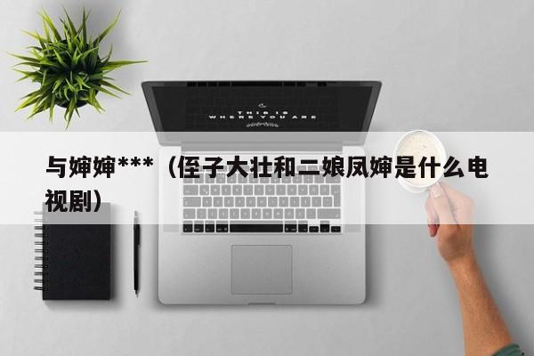 与婶婶***(侄子大壮和二娘凤婶是什么电视剧)