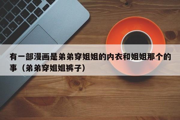 有一部漫画是弟弟穿姐姐的内衣和姐姐那个的事(弟弟穿姐姐裤子)