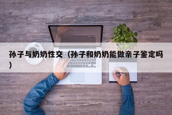 孙子与奶奶性交(孙子和奶奶能做亲子鉴定吗)