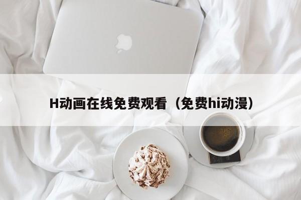 H动画在线免费观看(免费hi动漫)