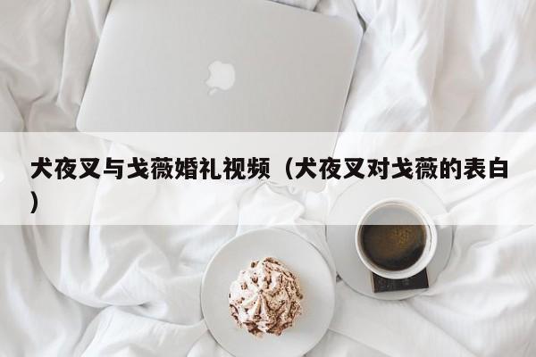 犬夜叉与戈薇婚礼视频(犬夜叉对戈薇的表白)
