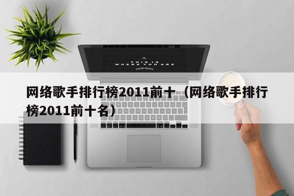 网络歌手排行榜2011前十(网络歌手排行榜2011前十名)