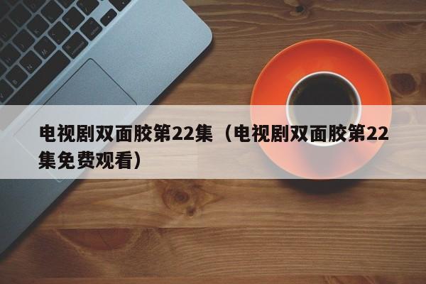 电视剧双面胶第22集(电视剧双面胶第22集免费观看)