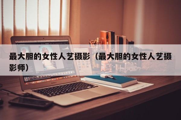 最大胆的女性人艺摄影(最大胆的女性人艺摄影师)