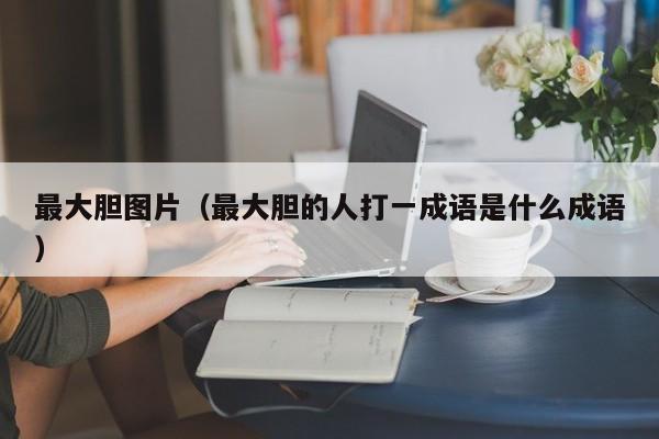 最大胆图片(最大胆的人打一成语是什么成语)