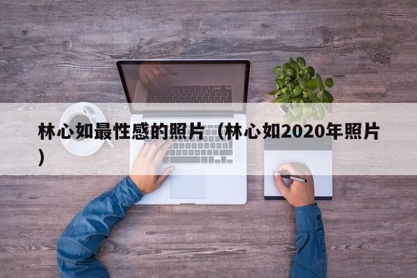 林心如最性感的照片(林心如2020年照片)
