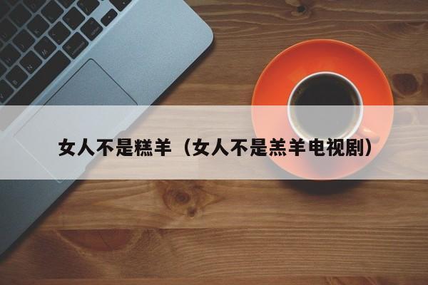 女人不是糕羊(女人不是羔羊电视剧)