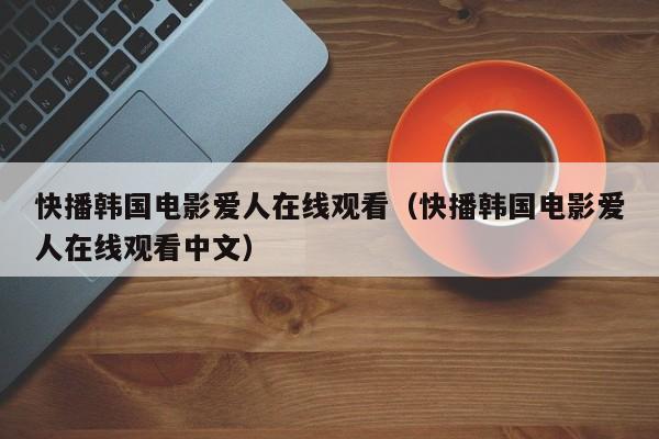 快播韩国电影爱人在线观看(快播韩国电影爱人在线观看中文)