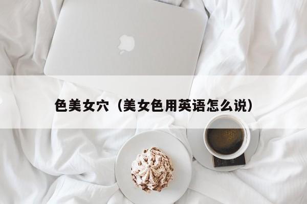 色美女穴(美女色用英语怎么说)