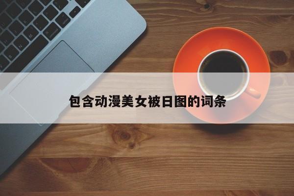 包含动漫美女被日图的词条
