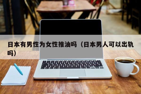日本有男性为女性推油吗(日本男人可以出轨吗)