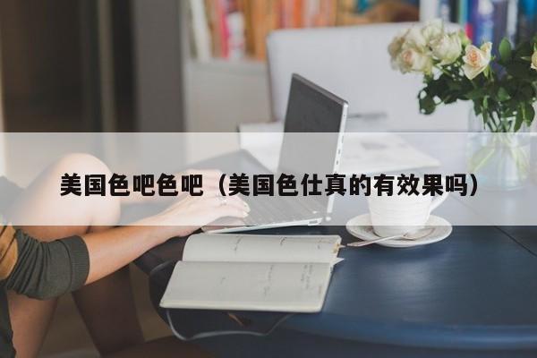 美国色吧色吧(美国色仕真的有效果吗)