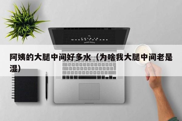 阿姨的大腿中间好多水(为啥我大腿中间老是湿)