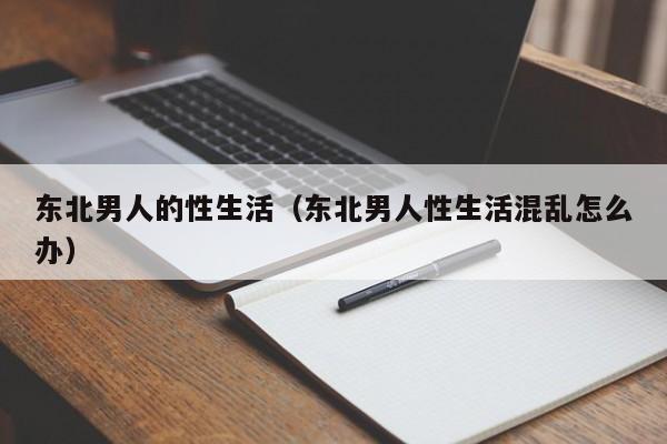 东北男人的性生活(东北男人性生活混乱怎么办)