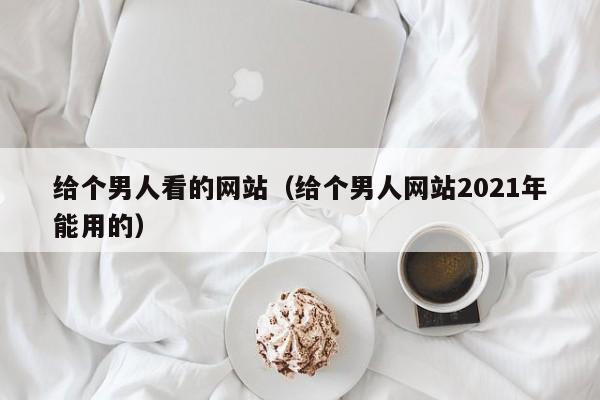 给个男人看的网站(给个男人网站2021年能用的)