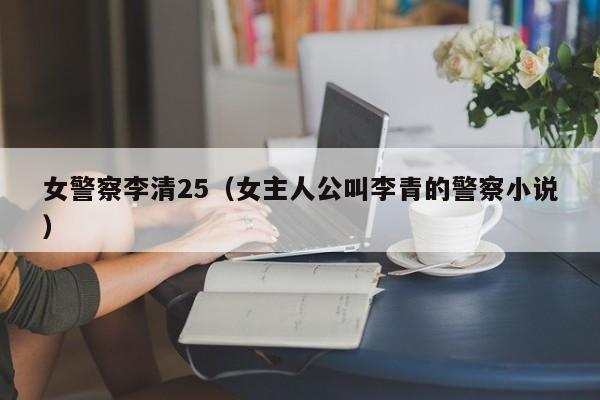 女警察李清25(女主人公叫李青的警察小说)