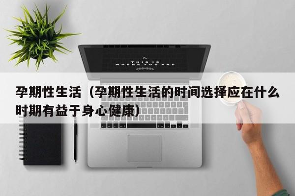 孕期性生活(孕期性生活的时间选择应在什么时期有益于身心健康)