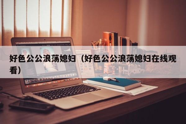 好色公公浪荡媳妇(好色公公浪荡媳妇在线观看)