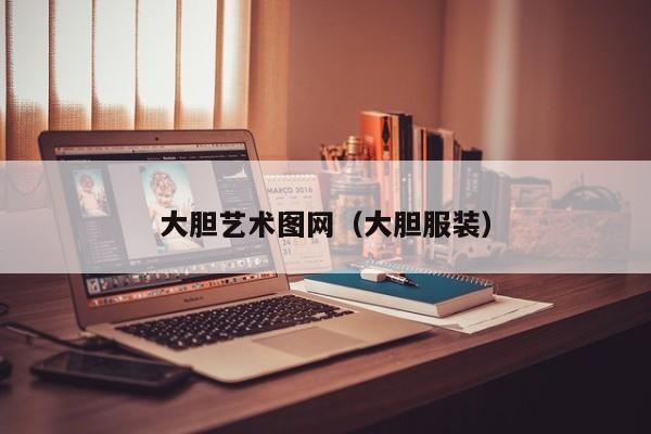 大胆艺术图网(大胆服装)