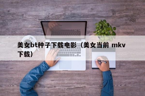 美女bt种子下载电影(美女当前 mkv 下载)