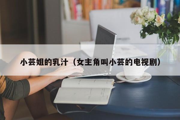 小芸姐的乳汁(女主角叫小芸的电视剧)