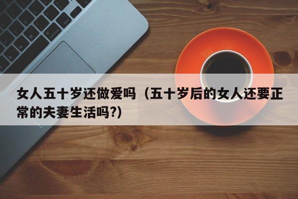 女人五十岁还做爱吗(五十岁后的女人还要正常的夫妻生活吗?)