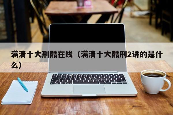 满清十大刑酷在线(满清十大酷刑2讲的是什么)