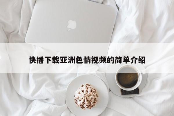 快播下载亚洲色情视频的简单介绍