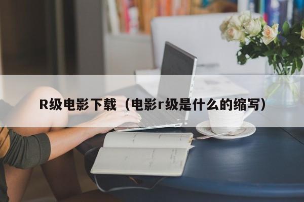 R级电影下载(电影r级是什么的缩写)