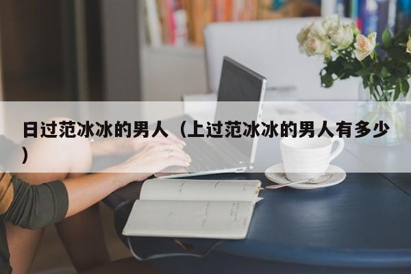 日过范冰冰的男人(上过范冰冰的男人有多少)