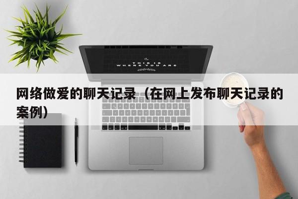 网络做爱的聊天记录(在网上发布聊天记录的案例)