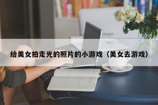 给美女拍走光的照片的小游戏(美女去游戏)