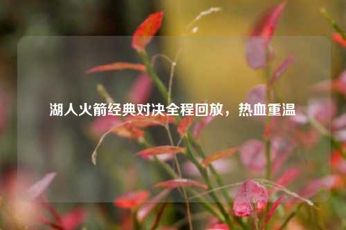湖人火箭经典对决全程回放，热血重温