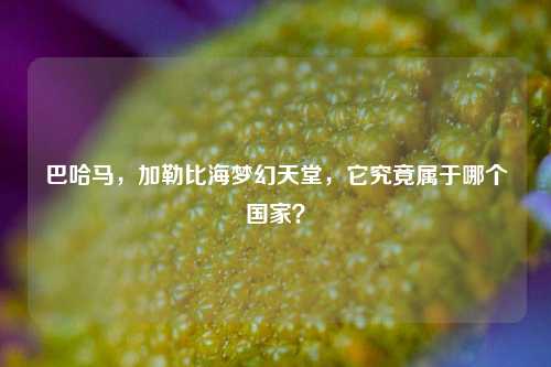 巴哈马，加勒比海梦幻天堂，它究竟属于哪个国家？