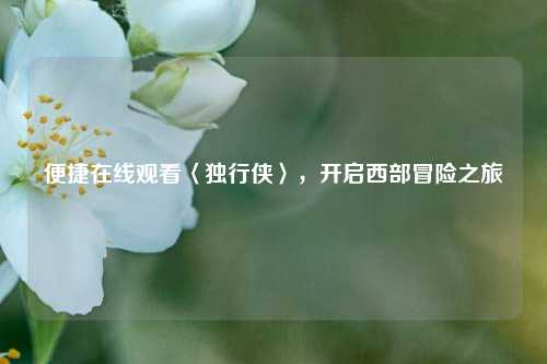 便捷在线观看〈独行侠〉，开启西部冒险之旅