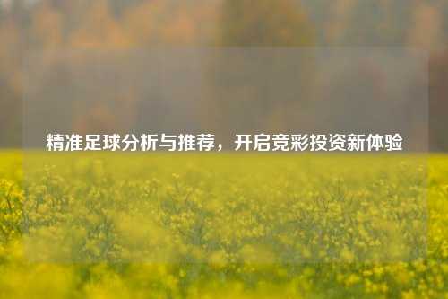 精准足球分析与推荐，开启竞彩投资新体验