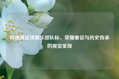 利物浦足球俱乐部队标，荣耀象征与历史传承的视觉呈现