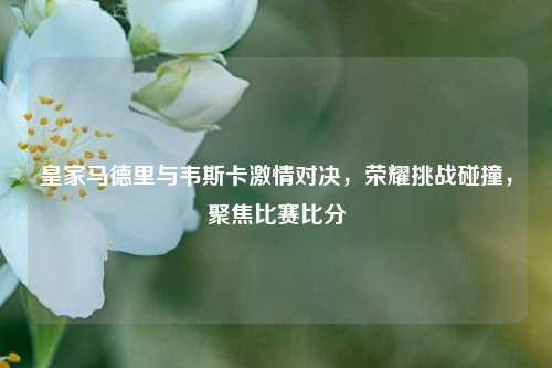 皇家马德里与韦斯卡     对决，荣耀挑战碰撞，聚焦比赛比分
